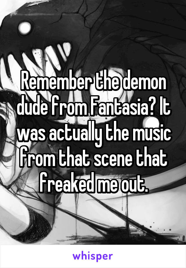 Remember the demon dude from Fantasia? It was actually the music from that scene that freaked me out.