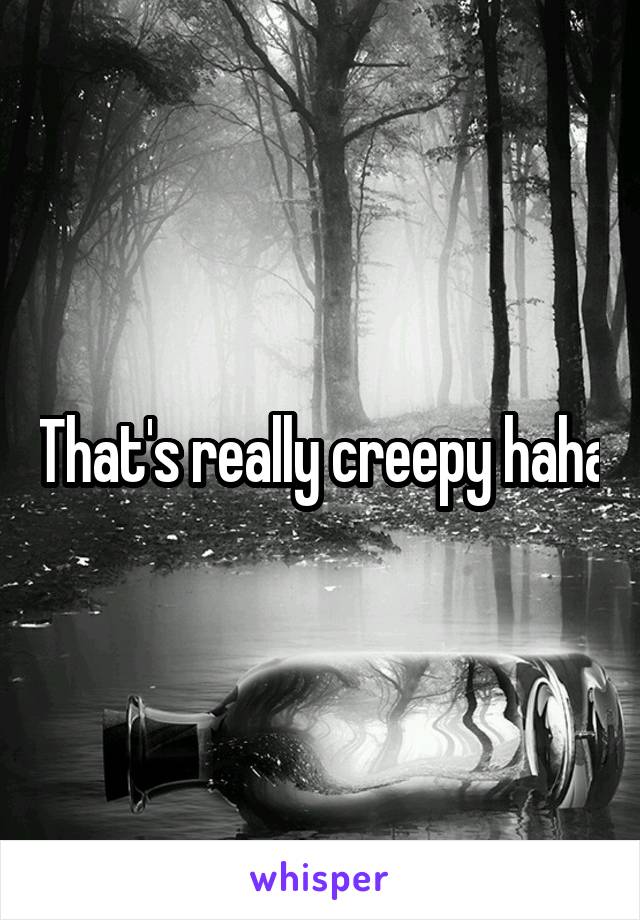 That's really creepy haha