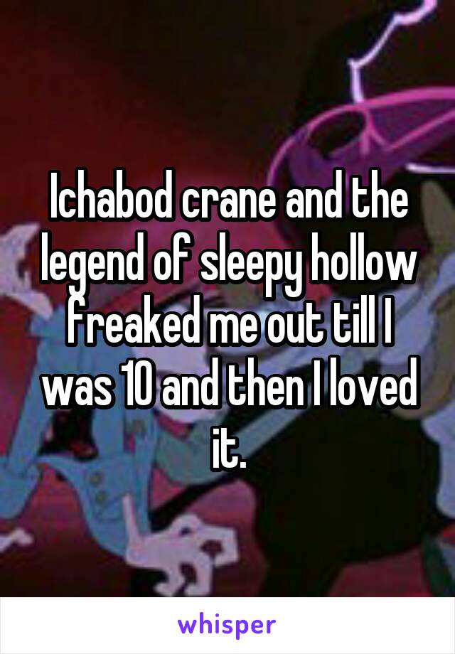 Ichabod crane and the legend of sleepy hollow freaked me out till I was 10 and then I loved it.