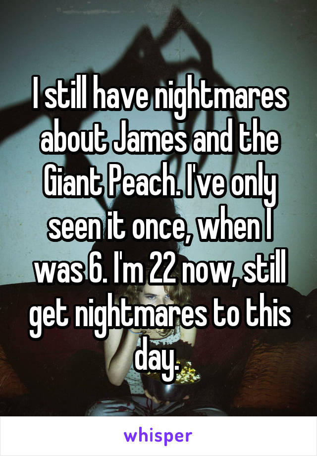 I still have nightmares about James and the Giant Peach. I've only seen it once, when I was 6. I'm 22 now, still get nightmares to this day. 
