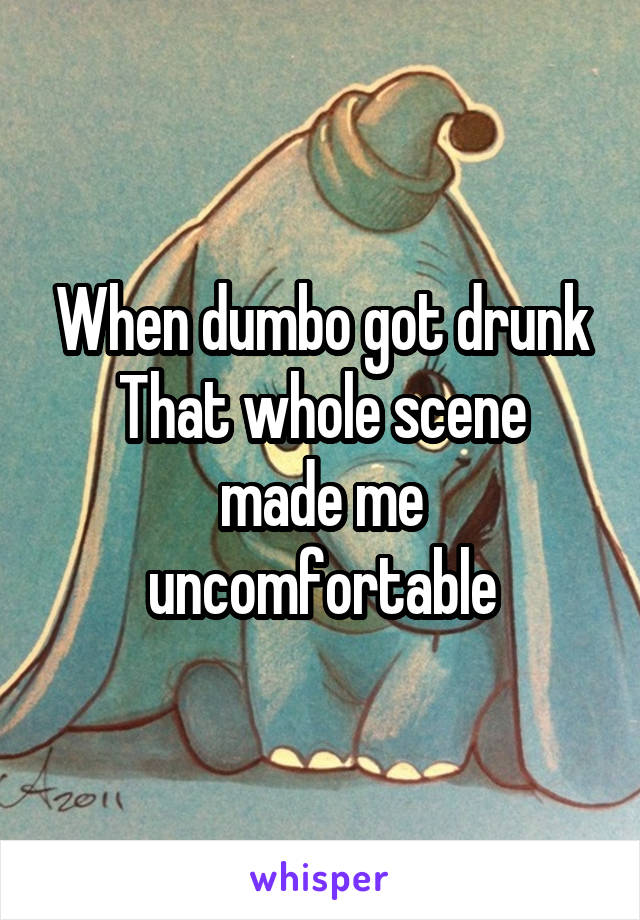 When dumbo got drunk
That whole scene made me uncomfortable
