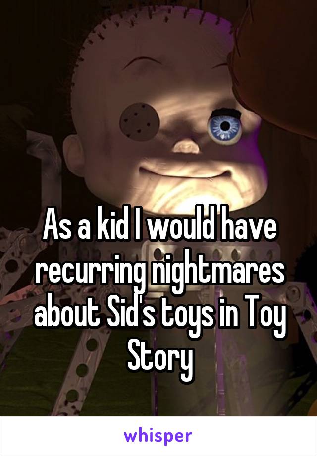 


As a kid I would have recurring nightmares about Sid's toys in Toy Story