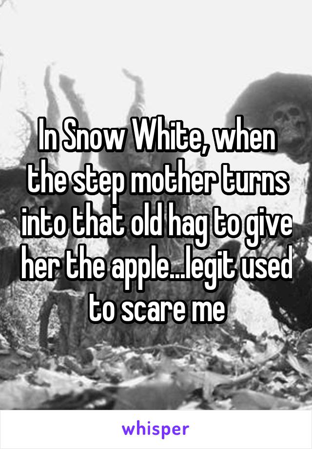 In Snow White, when the step mother turns into that old hag to give her the apple...legit used to scare me