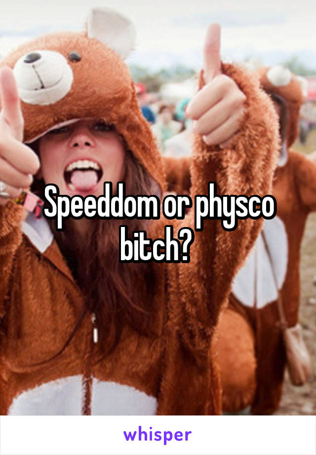 Speeddom or physco bitch? 