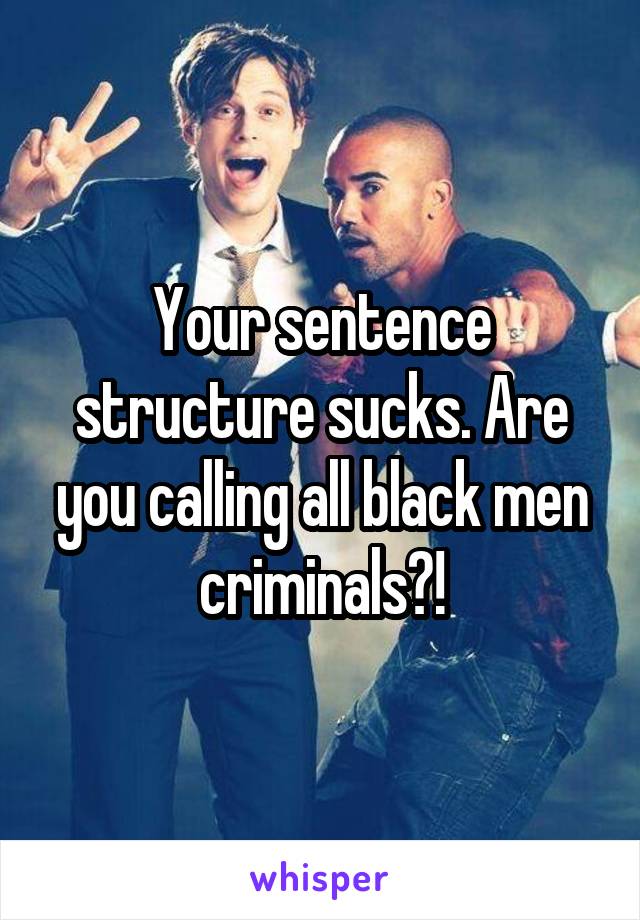 Your sentence structure sucks. Are you calling all black men criminals?!