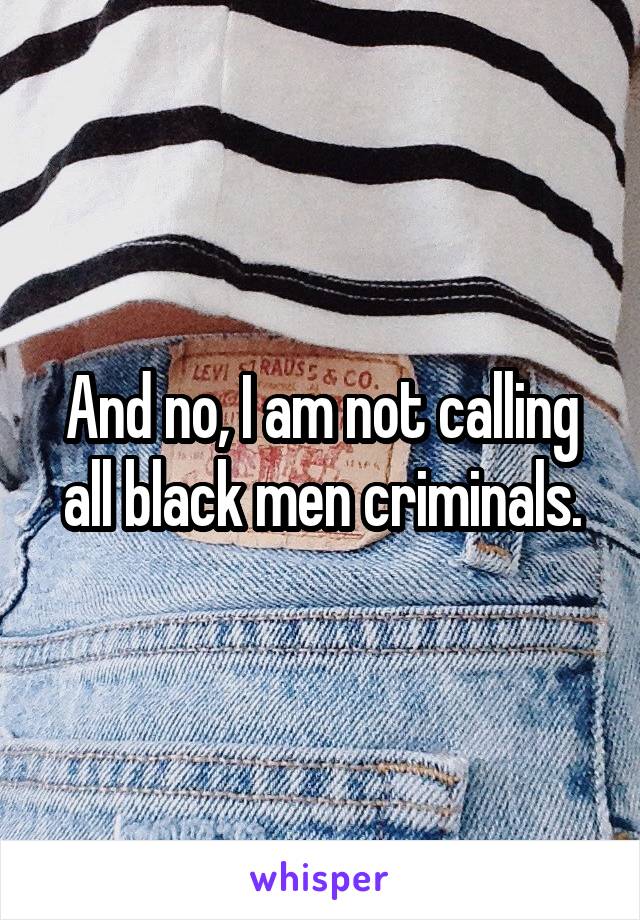 And no, I am not calling all black men criminals.