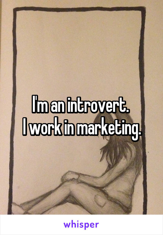I'm an introvert. 
I work in marketing.