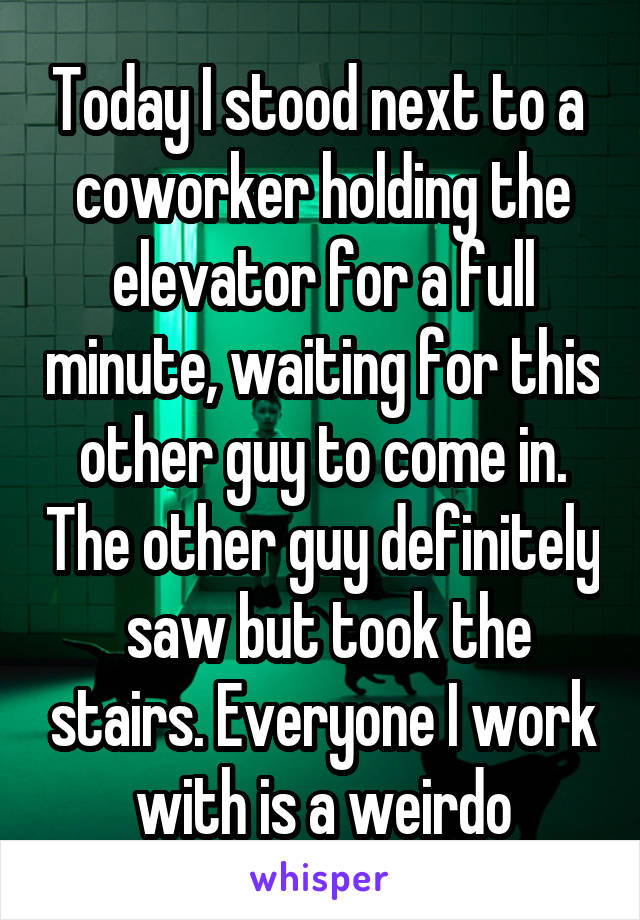 Today I stood next to a  coworker holding the elevator for a full minute, waiting for this other guy to come in. The other guy definitely  saw but took the stairs. Everyone I work with is a weirdo