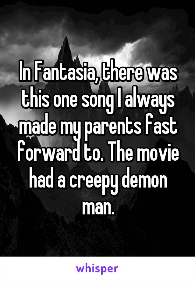 In Fantasia, there was this one song I always made my parents fast forward to. The movie had a creepy demon man.