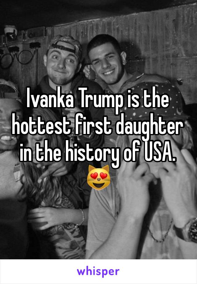 Ivanka Trump is the hottest first daughter in the history of USA. 😻