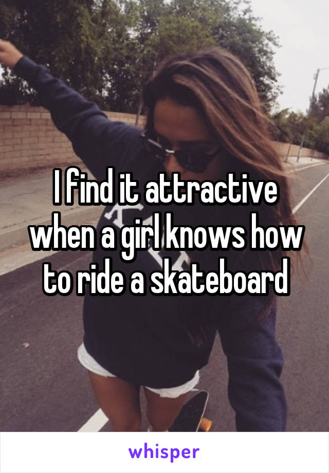 I find it attractive when a girl knows how to ride a skateboard