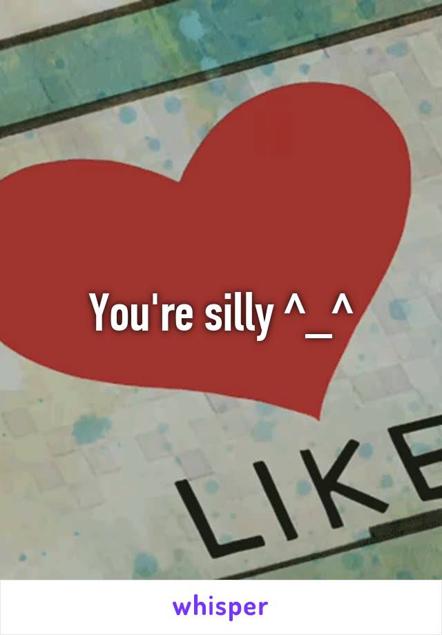 You're silly ^_^