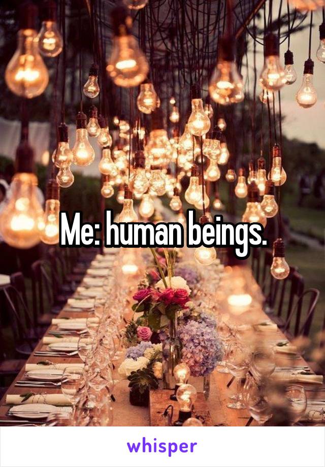 Me: human beings.