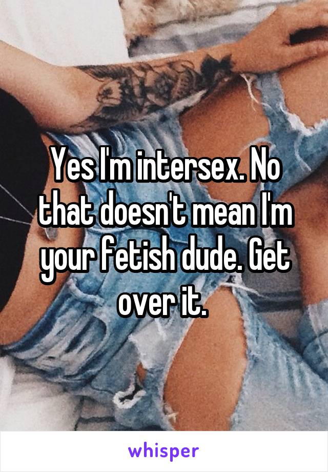 Yes I'm intersex. No that doesn't mean I'm your fetish dude. Get over it. 