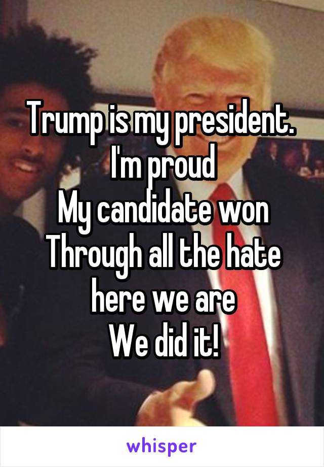 Trump is my president. 
I'm proud
My candidate won
Through all the hate here we are
We did it!