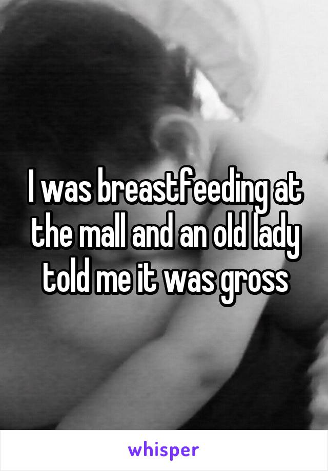 I was breastfeeding at the mall and an old lady told me it was gross