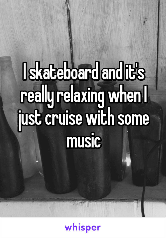 I skateboard and it's really relaxing when I just cruise with some music
