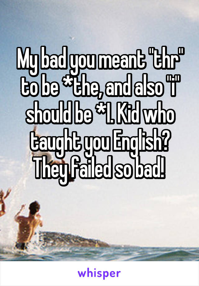 My bad you meant "thr" to be *the, and also "i" should be *I. Kid who taught you English? They failed so bad! 

