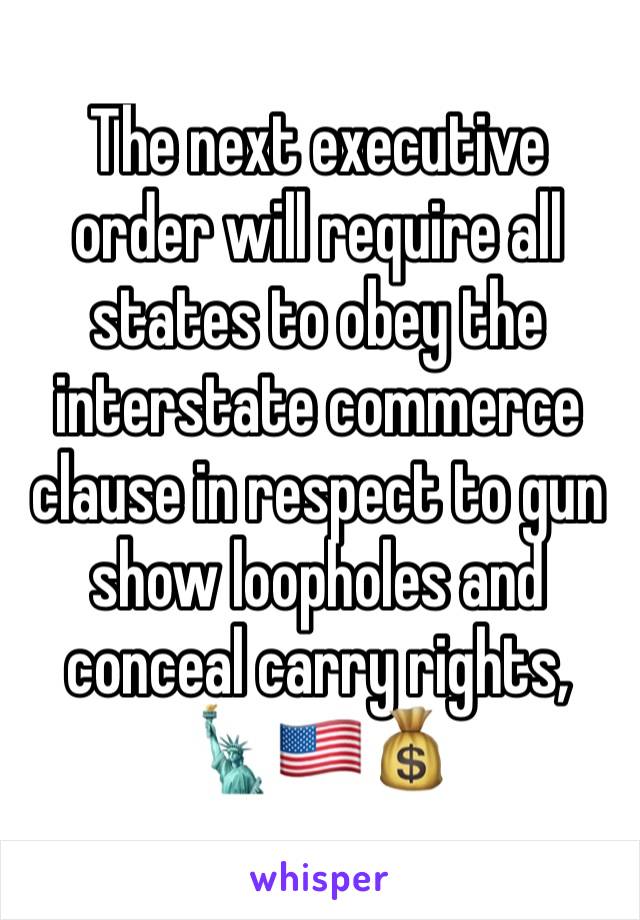 The next executive order will require all states to obey the interstate commerce clause in respect to gun show loopholes and conceal carry rights, 🗽🇺🇸💰