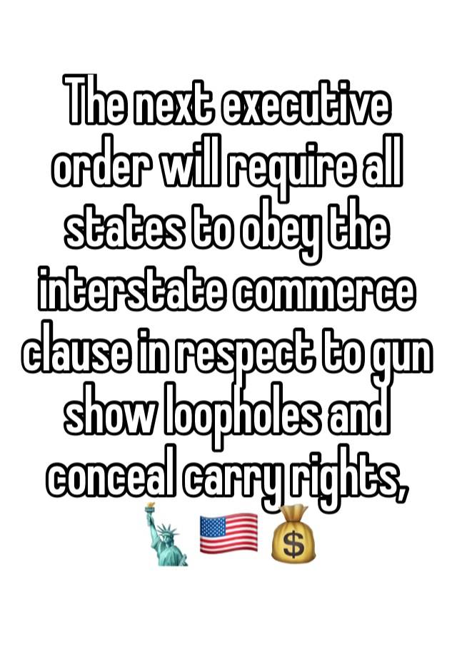 The next executive order will require all states to obey the interstate commerce clause in respect to gun show loopholes and conceal carry rights, 🗽🇺🇸💰