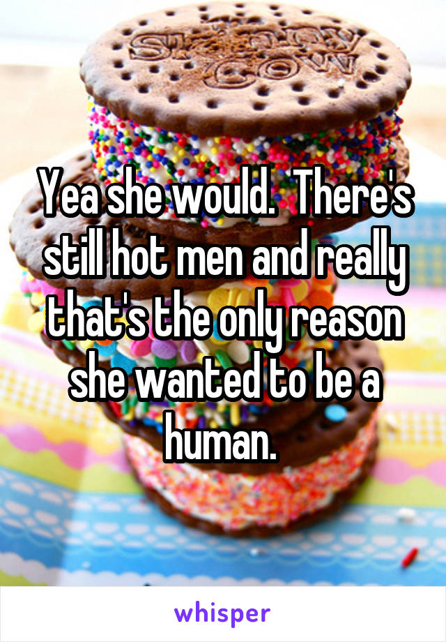 Yea she would.  There's still hot men and really that's the only reason she wanted to be a human. 