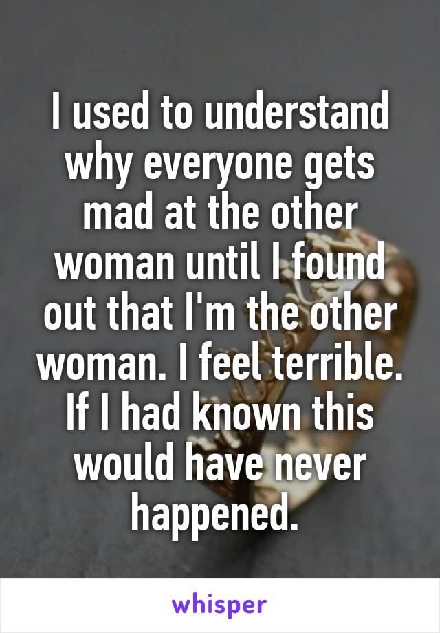 I used to understand why everyone gets mad at the other woman until I found out that I'm the other woman. I feel terrible. If I had known this would have never happened. 