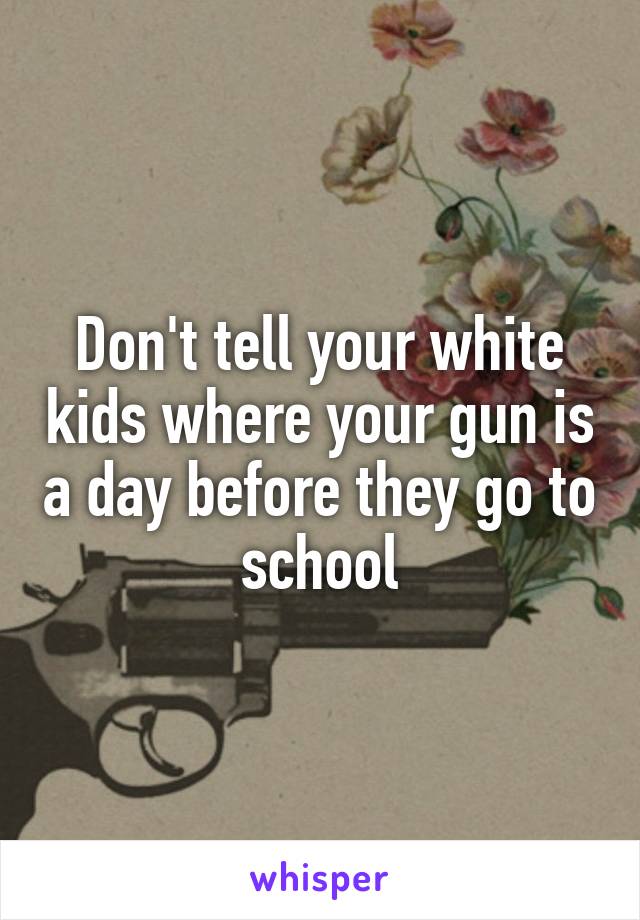 Don't tell your white kids where your gun is a day before they go to school