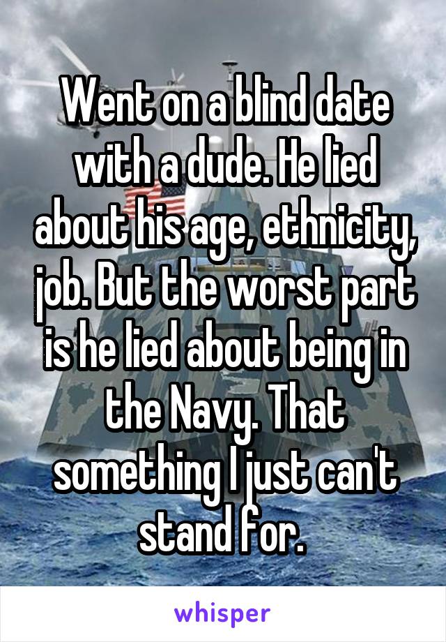 Went on a blind date with a dude. He lied about his age, ethnicity, job. But the worst part is he lied about being in the Navy. That something I just can't stand for. 