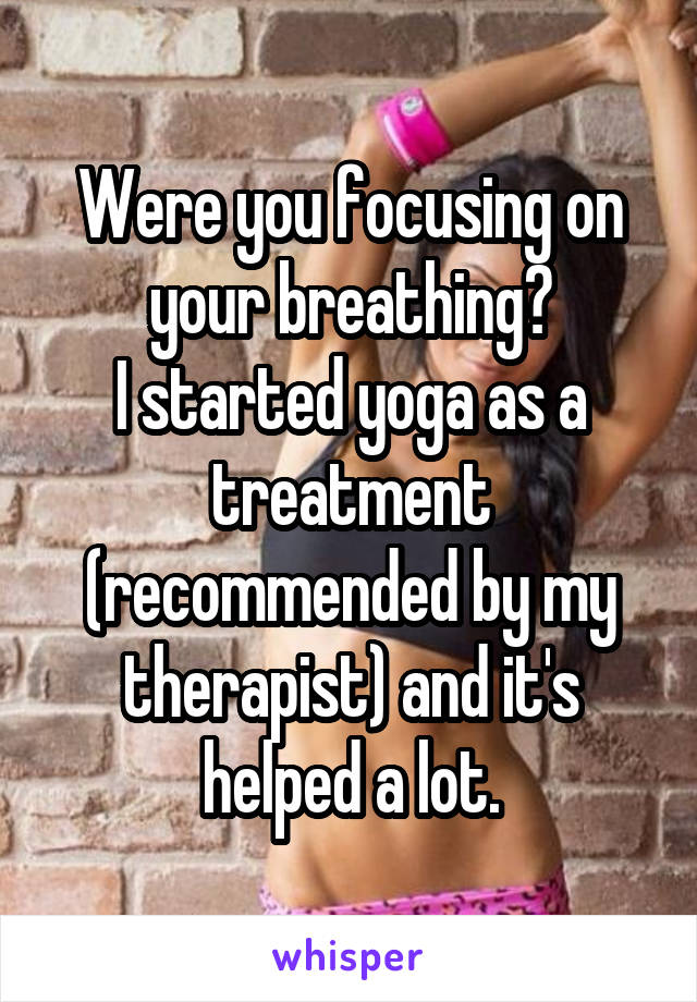 Were you focusing on your breathing?
I started yoga as a treatment (recommended by my therapist) and it's helped a lot.