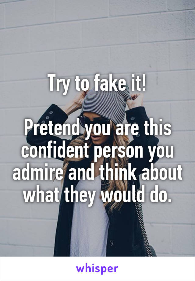 Try to fake it!

Pretend you are this confident person you admire and think about what they would do.