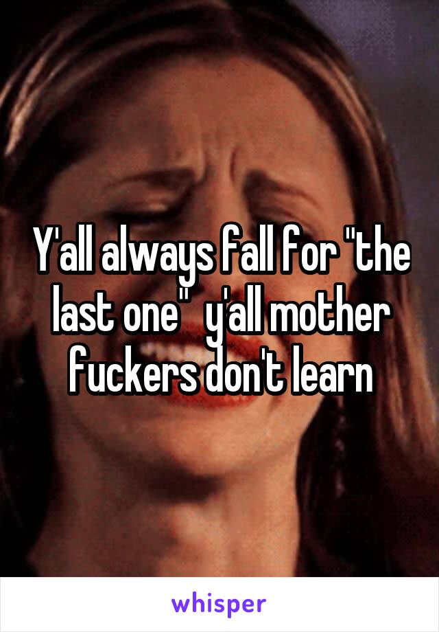 Y'all always fall for "the last one"  y'all mother fuckers don't learn