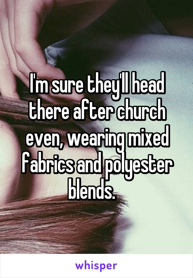 I'm sure they'll head there after church even, wearing mixed fabrics and polyester blends.   