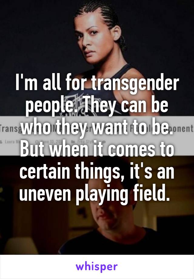 I'm all for transgender people. They can be who they want to be. But when it comes to certain things, it's an uneven playing field. 