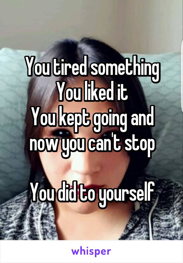 You tired something
You liked it
You kept going and now you can't stop

You did to yourself