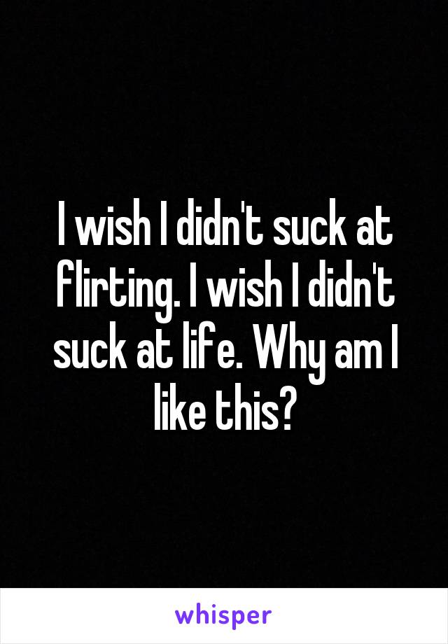 I wish I didn't suck at flirting. I wish I didn't suck at life. Why am I like this?