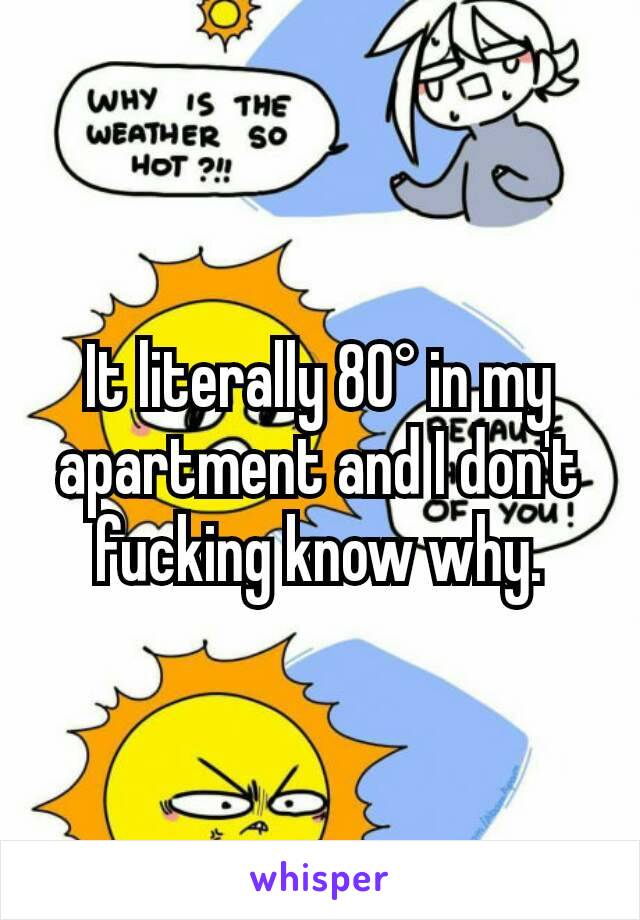 It literally 80° in my apartment and I don't fucking know why.