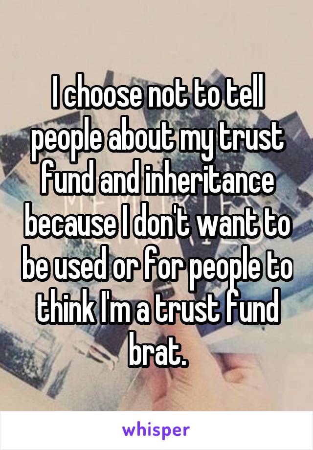 I choose not to tell people about my trust fund and inheritance because I don't want to be used or for people to think I'm a trust fund brat.