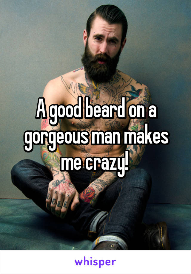 A good beard on a gorgeous man makes me crazy! 