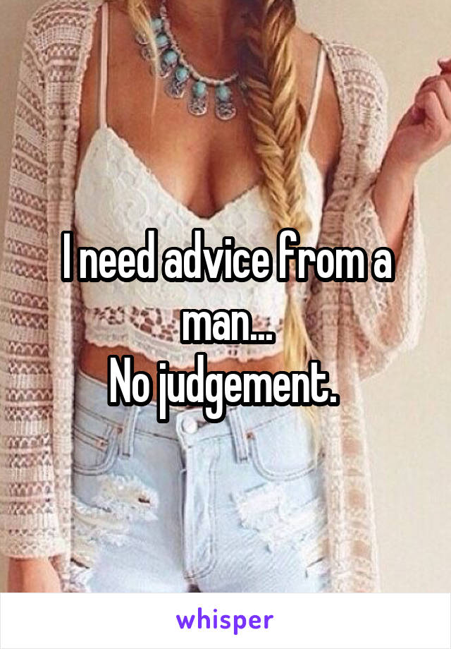 I need advice from a man...
No judgement. 