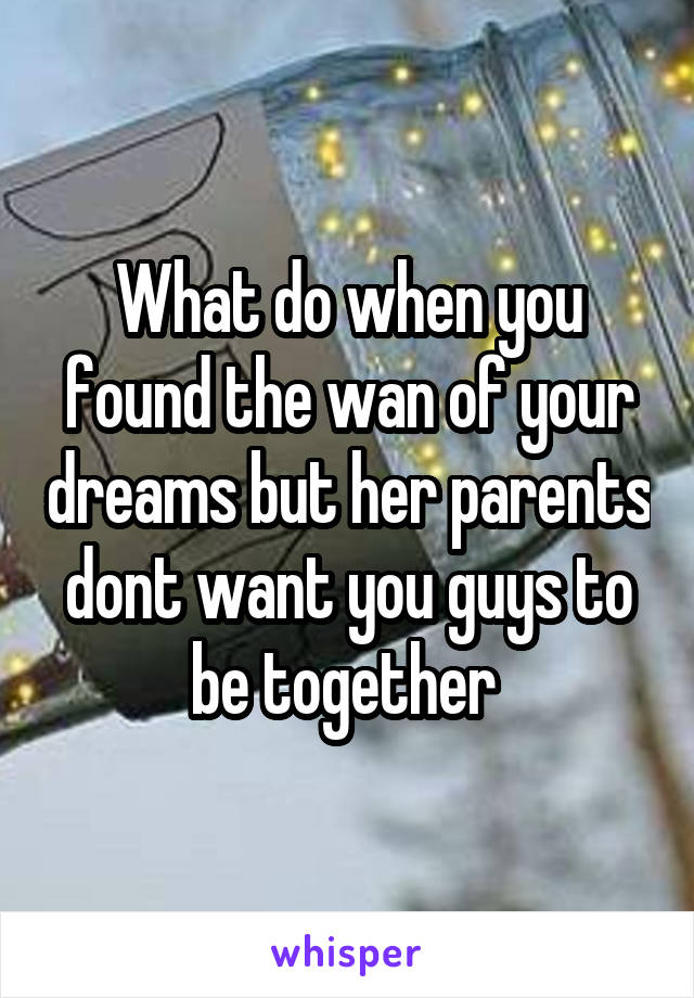 What do when you found the wan of your dreams but her parents dont want you guys to be together 