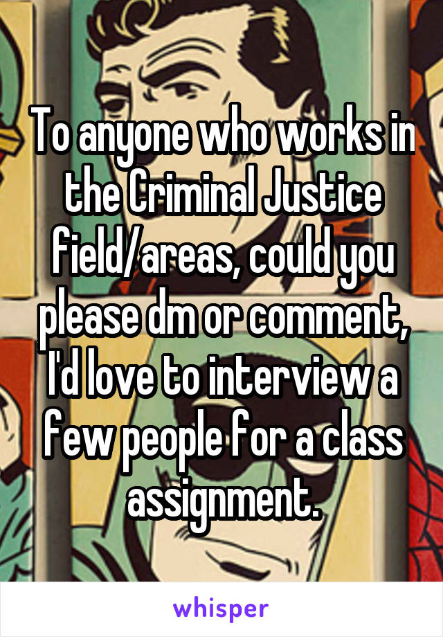 To anyone who works in the Criminal Justice field/areas, could you please dm or comment, I'd love to interview a few people for a class assignment.