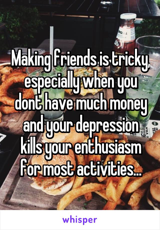 Making friends is tricky, especially when you dont have much money and your depression kills your enthusiasm for most activities...