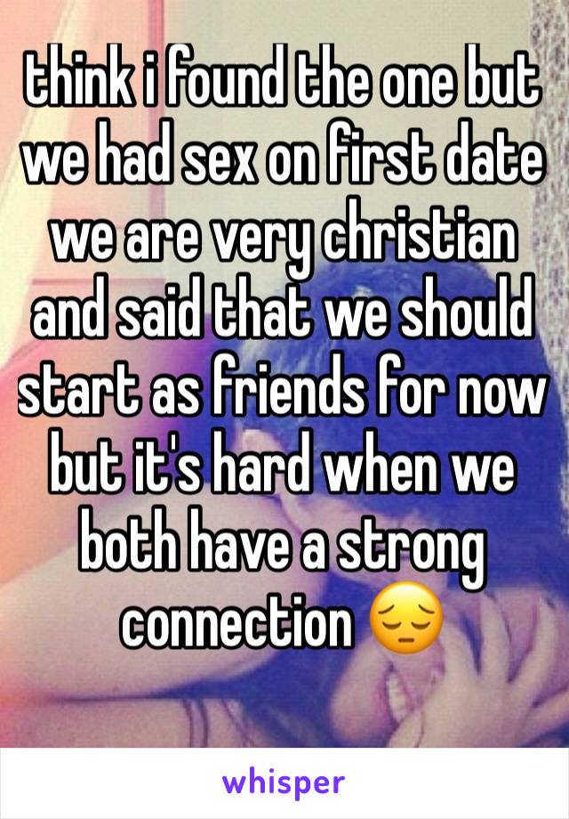 think i found the one but we had sex on first date we are very christian and said that we should start as friends for now but it's hard when we both have a strong connection 😔