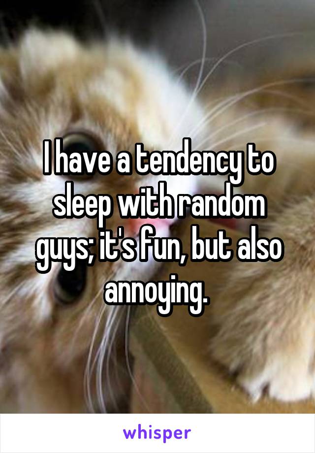 I have a tendency to sleep with random guys; it's fun, but also annoying. 