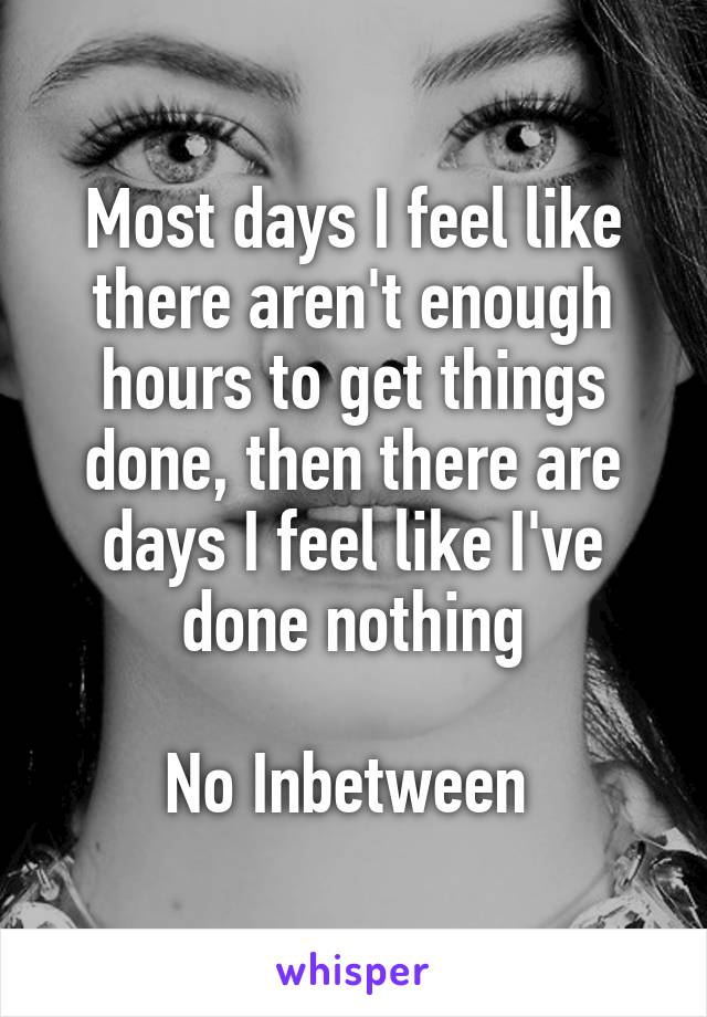 Most days I feel like there aren't enough hours to get things done, then there are days I feel like I've done nothing

No Inbetween 