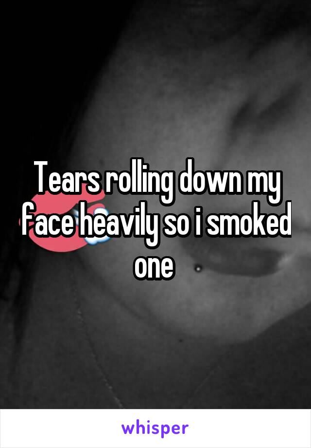 Tears rolling down my face heavily so i smoked one 