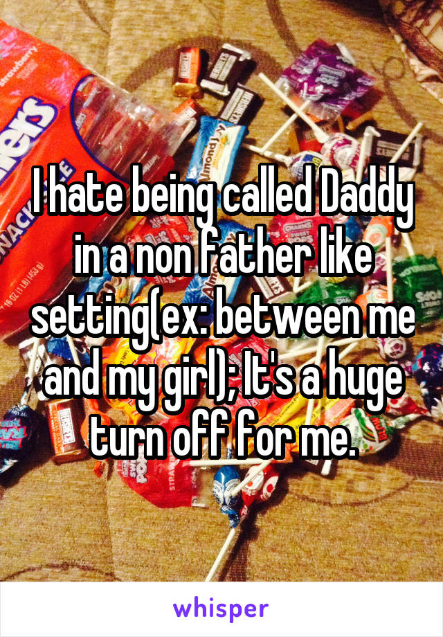 I hate being called Daddy in a non father like setting(ex: between me and my girl); It's a huge turn off for me.