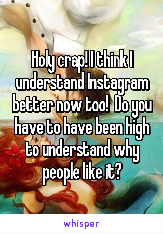 Holy crap! I think I understand Instagram better now too!  Do you have to have been high to understand why people like it?