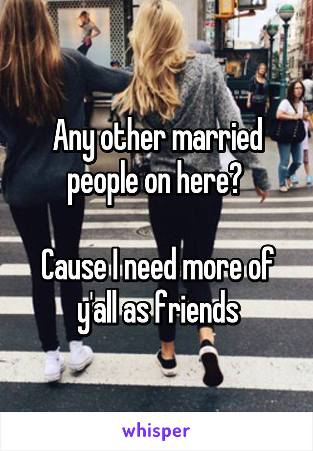 Any other married people on here? 

Cause I need more of y'all as friends