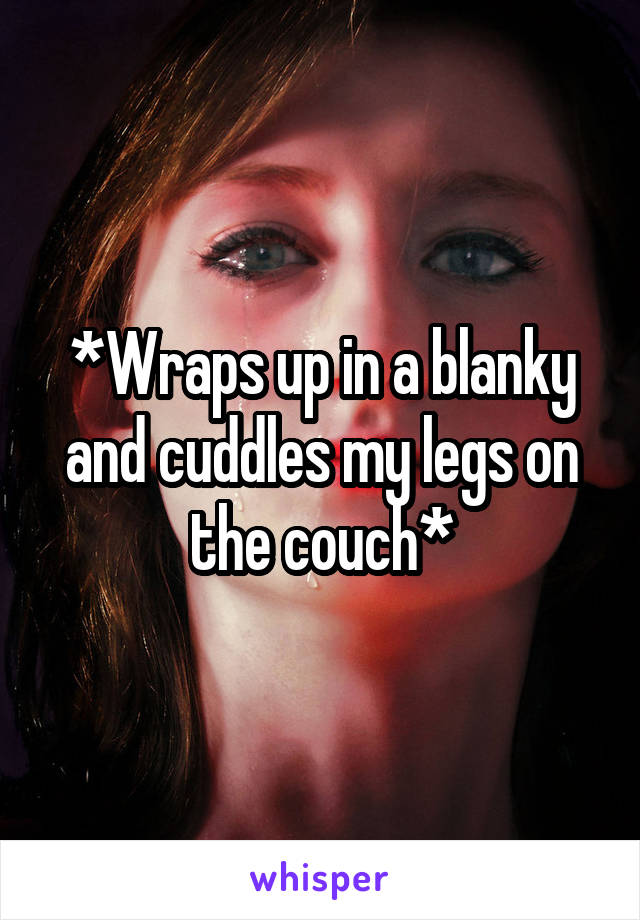 *Wraps up in a blanky and cuddles my legs on the couch*